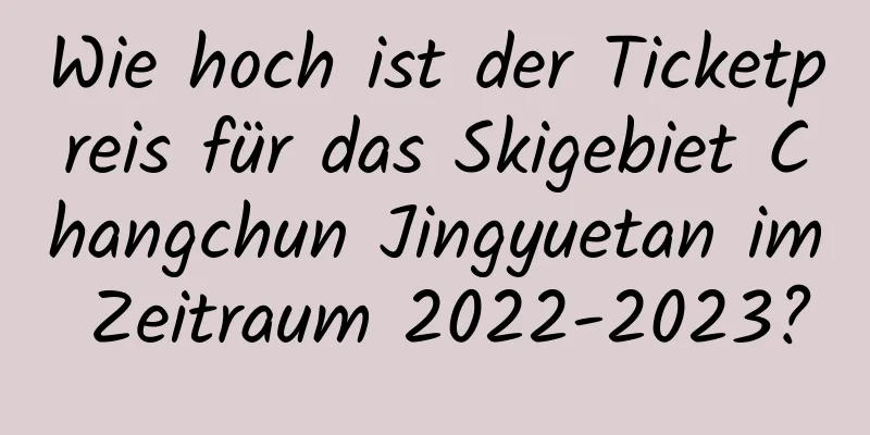 Wie hoch ist der Ticketpreis für das Skigebiet Changchun Jingyuetan im Zeitraum 2022-2023?