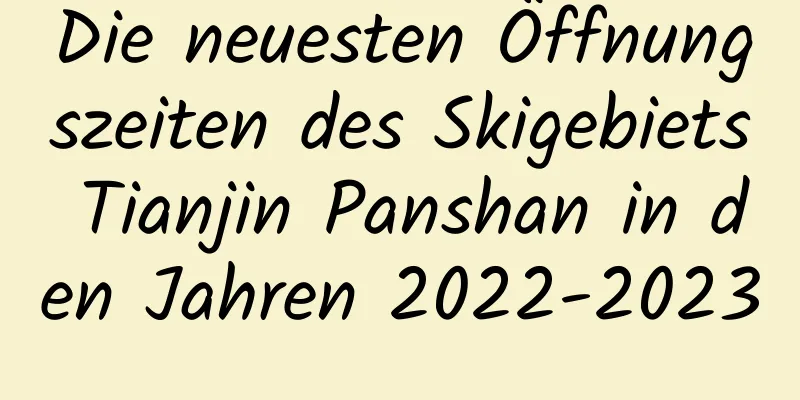 Die neuesten Öffnungszeiten des Skigebiets Tianjin Panshan in den Jahren 2022-2023