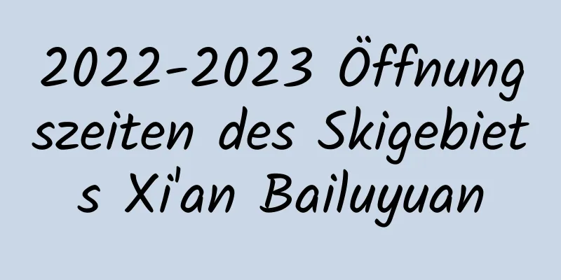 2022-2023 Öffnungszeiten des Skigebiets Xi'an Bailuyuan