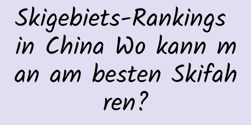 Skigebiets-Rankings in China Wo kann man am besten Skifahren?