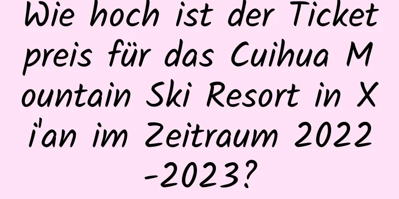 Wie hoch ist der Ticketpreis für das Cuihua Mountain Ski Resort in Xi'an im Zeitraum 2022-2023?