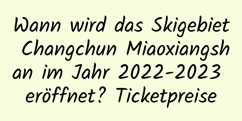 Wann wird das Skigebiet Changchun Miaoxiangshan im Jahr 2022-2023 eröffnet? Ticketpreise