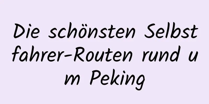 Die schönsten Selbstfahrer-Routen rund um Peking