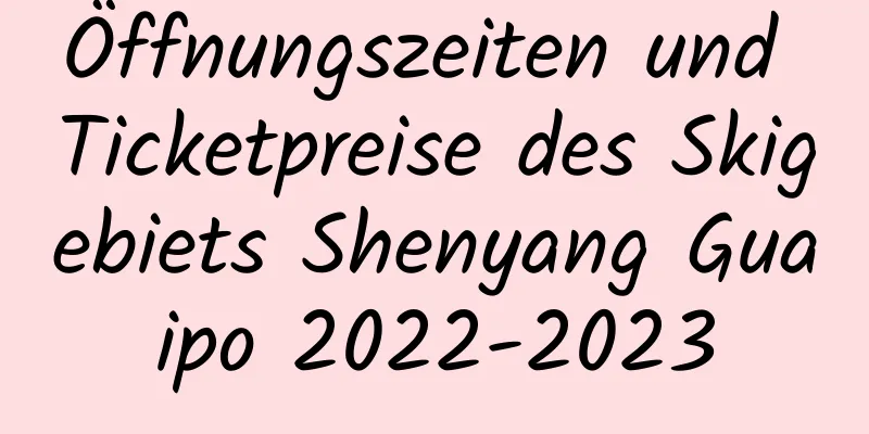 Öffnungszeiten und Ticketpreise des Skigebiets Shenyang Guaipo 2022-2023