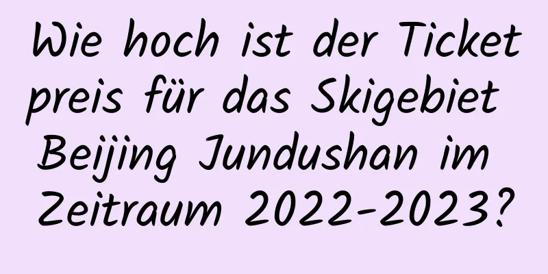 Wie hoch ist der Ticketpreis für das Skigebiet Beijing Jundushan im Zeitraum 2022-2023?