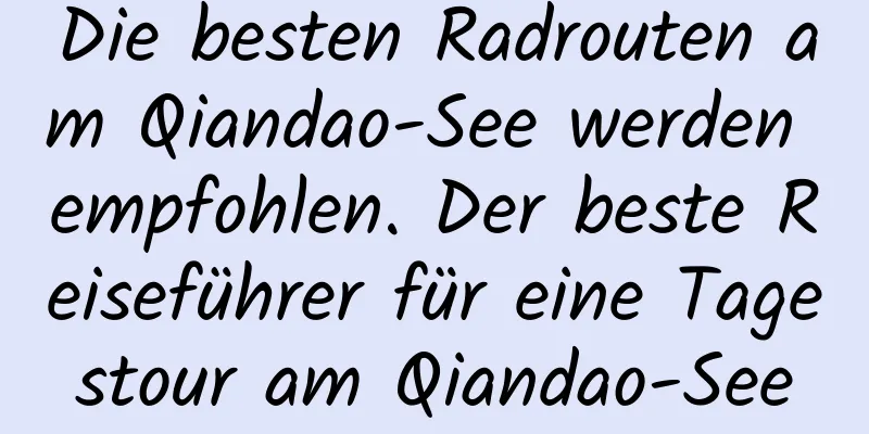 Die besten Radrouten am Qiandao-See werden empfohlen. Der beste Reiseführer für eine Tagestour am Qiandao-See