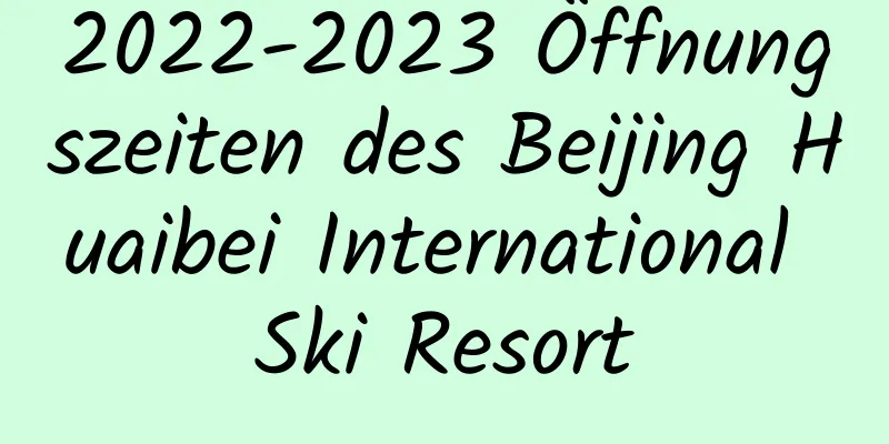 2022-2023 Öffnungszeiten des Beijing Huaibei International Ski Resort