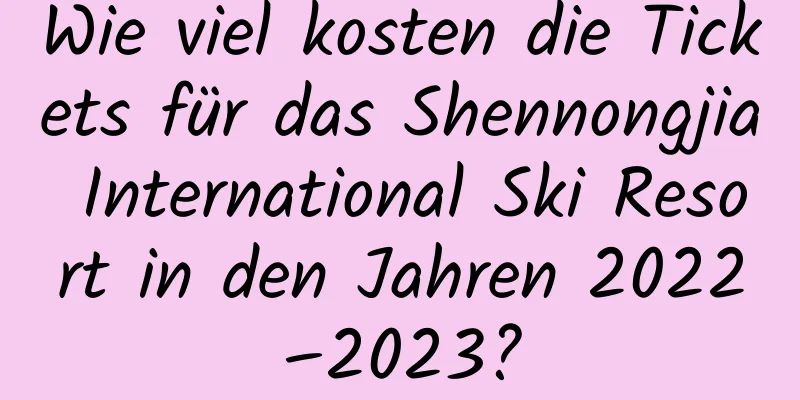 Wie viel kosten die Tickets für das Shennongjia International Ski Resort in den Jahren 2022–2023?