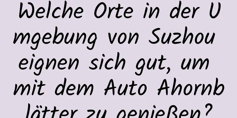 Welche Orte in der Umgebung von Suzhou eignen sich gut, um mit dem Auto Ahornblätter zu genießen?