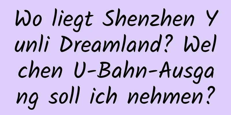 Wo liegt Shenzhen Yunli Dreamland? Welchen U-Bahn-Ausgang soll ich nehmen?