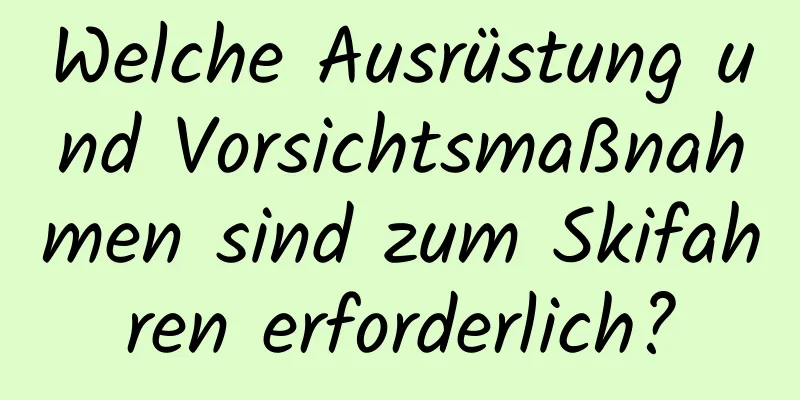 Welche Ausrüstung und Vorsichtsmaßnahmen sind zum Skifahren erforderlich?