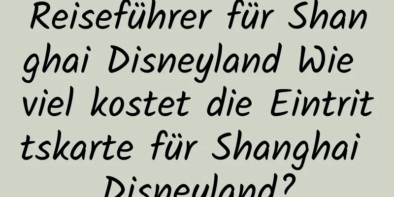 Reiseführer für Shanghai Disneyland Wie viel kostet die Eintrittskarte für Shanghai Disneyland?