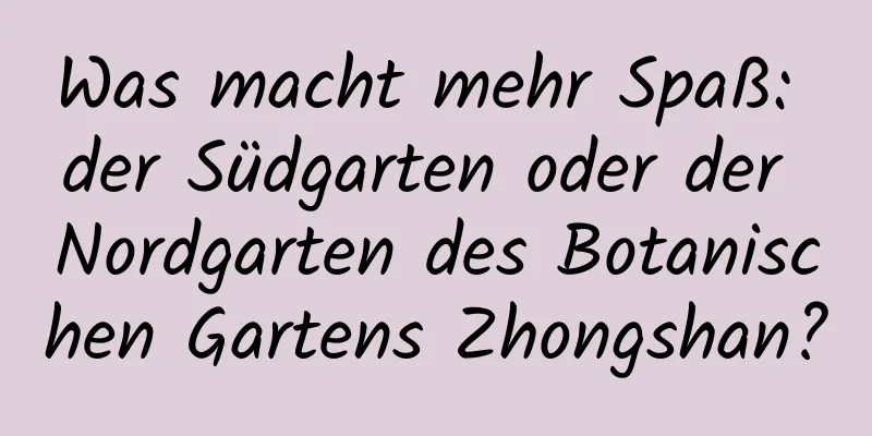 Was macht mehr Spaß: der Südgarten oder der Nordgarten des Botanischen Gartens Zhongshan?