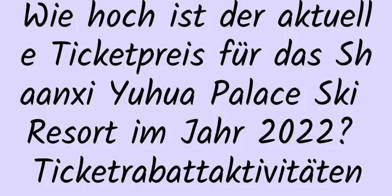 Wie hoch ist der aktuelle Ticketpreis für das Shaanxi Yuhua Palace Ski Resort im Jahr 2022? Ticketrabattaktivitäten