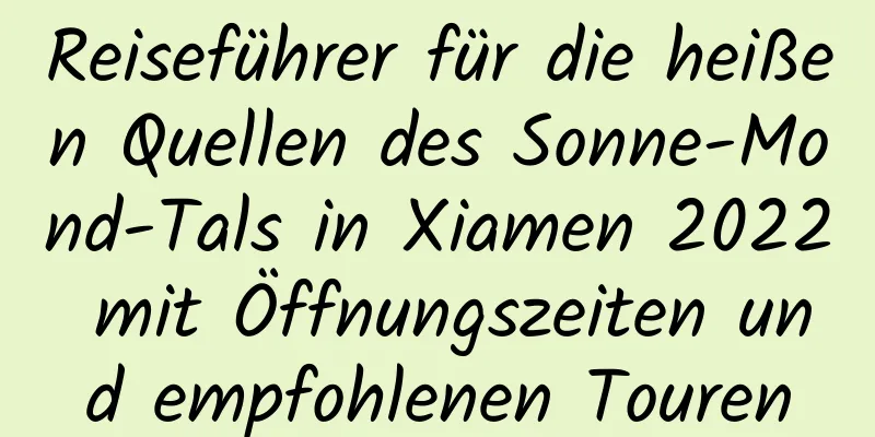 Reiseführer für die heißen Quellen des Sonne-Mond-Tals in Xiamen 2022 mit Öffnungszeiten und empfohlenen Touren