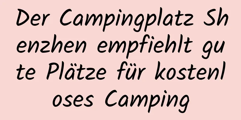 Der Campingplatz Shenzhen empfiehlt gute Plätze für kostenloses Camping