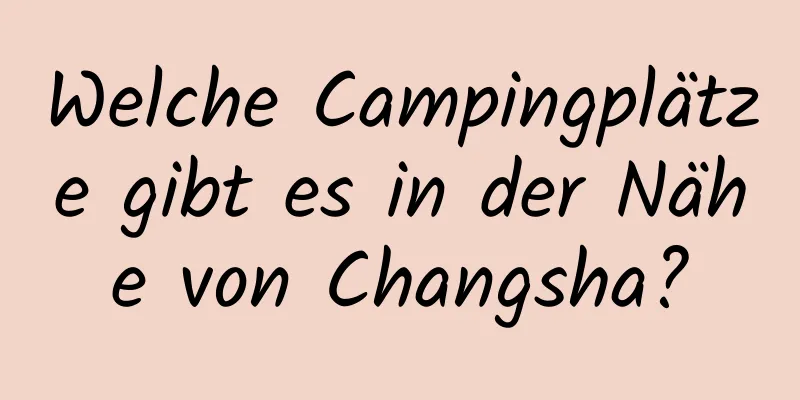 Welche Campingplätze gibt es in der Nähe von Changsha?