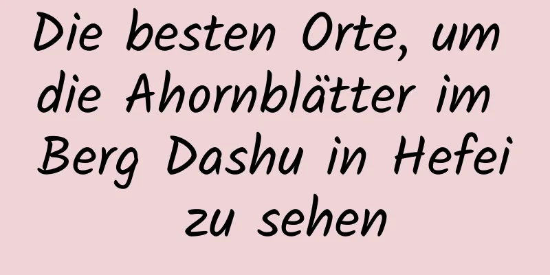 Die besten Orte, um die Ahornblätter im Berg Dashu in Hefei zu sehen