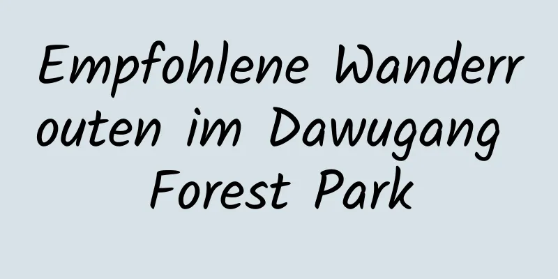 Empfohlene Wanderrouten im Dawugang Forest Park