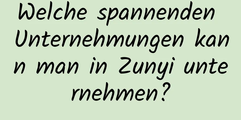 Welche spannenden Unternehmungen kann man in Zunyi unternehmen?