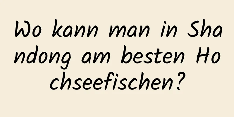 Wo kann man in Shandong am besten Hochseefischen?