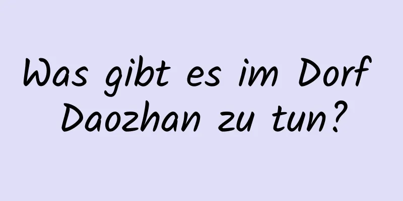 Was gibt es im Dorf Daozhan zu tun?