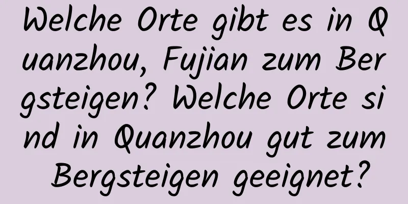 Welche Orte gibt es in Quanzhou, Fujian zum Bergsteigen? Welche Orte sind in Quanzhou gut zum Bergsteigen geeignet?