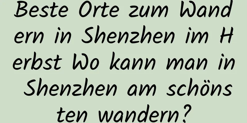 Beste Orte zum Wandern in Shenzhen im Herbst Wo kann man in Shenzhen am schönsten wandern?