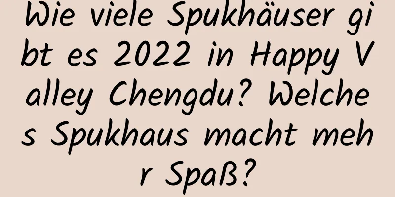 Wie viele Spukhäuser gibt es 2022 in Happy Valley Chengdu? Welches Spukhaus macht mehr Spaß?