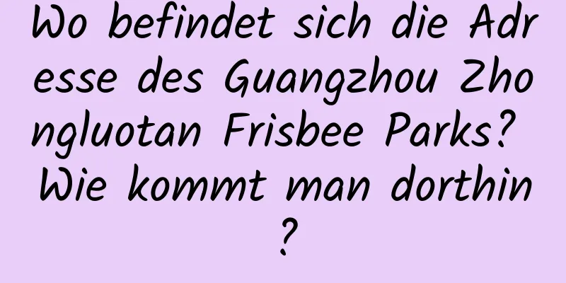 Wo befindet sich die Adresse des Guangzhou Zhongluotan Frisbee Parks? Wie kommt man dorthin?