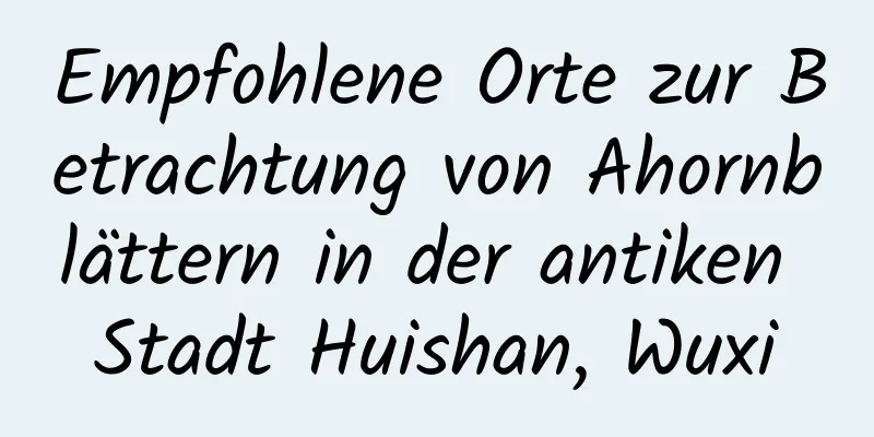 Empfohlene Orte zur Betrachtung von Ahornblättern in der antiken Stadt Huishan, Wuxi