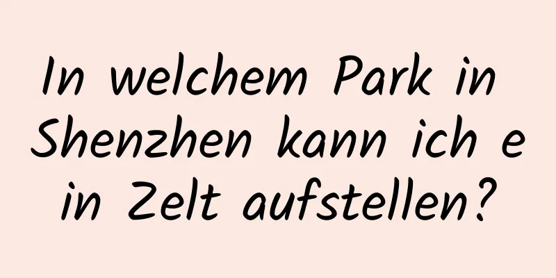 In welchem ​​Park in Shenzhen kann ich ein Zelt aufstellen?