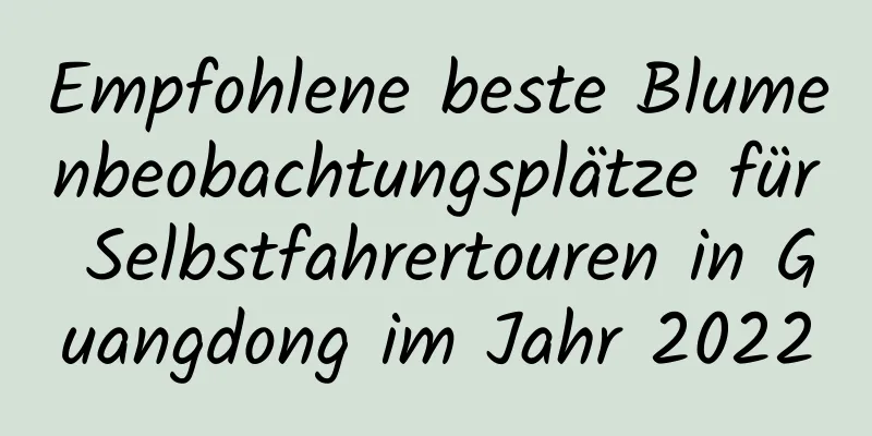 Empfohlene beste Blumenbeobachtungsplätze für Selbstfahrertouren in Guangdong im Jahr 2022