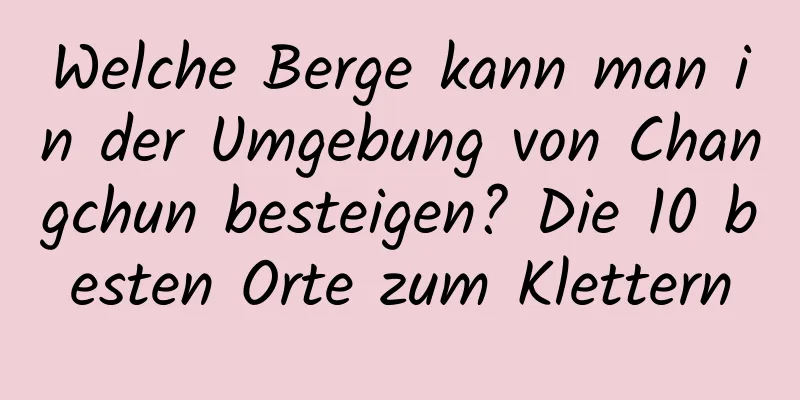 Welche Berge kann man in der Umgebung von Changchun besteigen? Die 10 besten Orte zum Klettern
