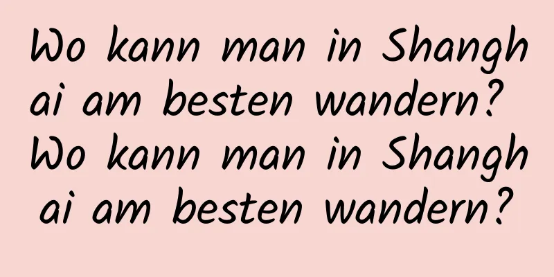 Wo kann man in Shanghai am besten wandern? Wo kann man in Shanghai am besten wandern?