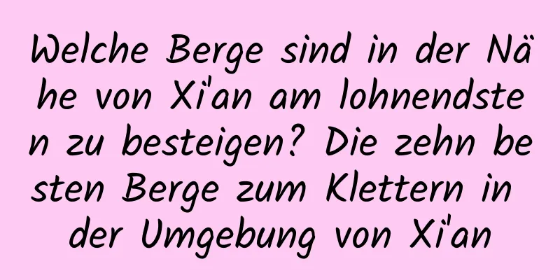 Welche Berge sind in der Nähe von Xi'an am lohnendsten zu besteigen? Die zehn besten Berge zum Klettern in der Umgebung von Xi'an