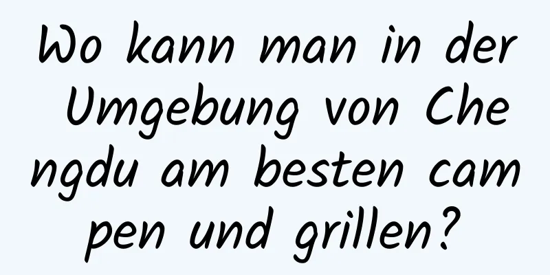 Wo kann man in der Umgebung von Chengdu am besten campen und grillen?