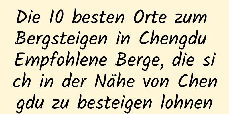 Die 10 besten Orte zum Bergsteigen in Chengdu Empfohlene Berge, die sich in der Nähe von Chengdu zu besteigen lohnen