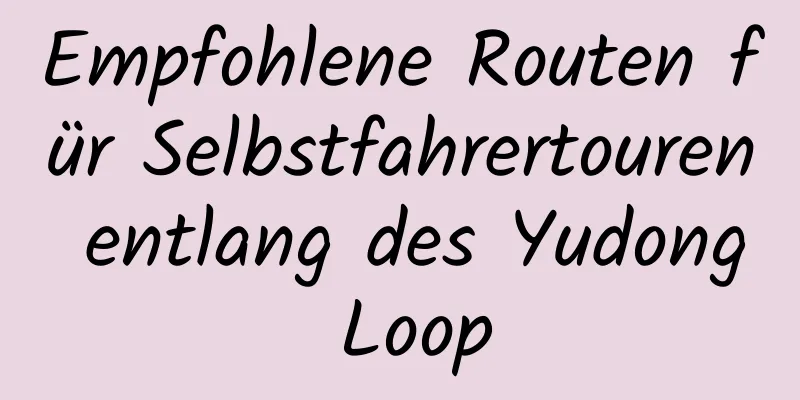 Empfohlene Routen für Selbstfahrertouren entlang des Yudong Loop