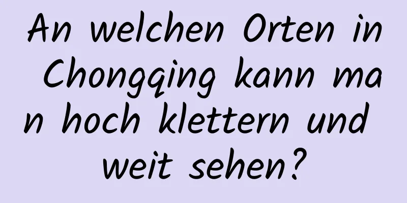 An welchen Orten in Chongqing kann man hoch klettern und weit sehen?