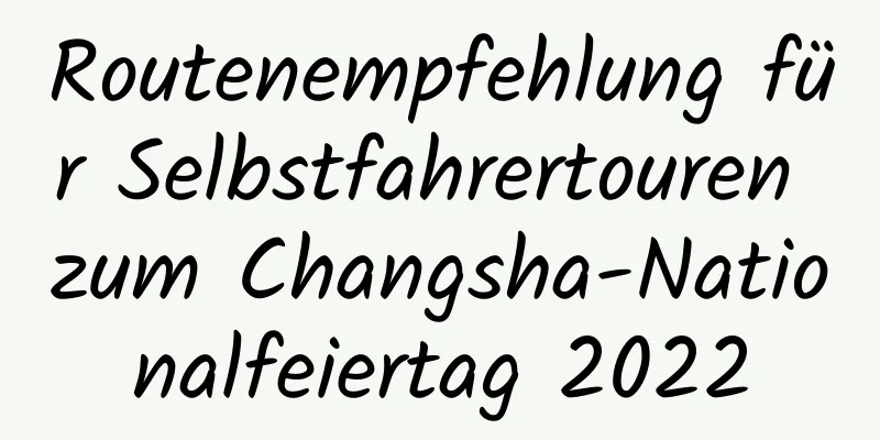 Routenempfehlung für Selbstfahrertouren zum Changsha-Nationalfeiertag 2022