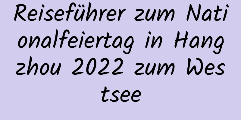 Reiseführer zum Nationalfeiertag in Hangzhou 2022 zum Westsee