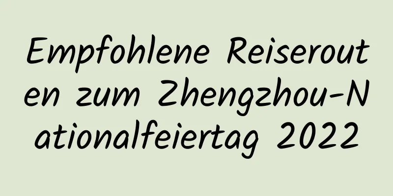 Empfohlene Reiserouten zum Zhengzhou-Nationalfeiertag 2022