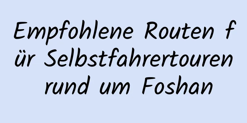 Empfohlene Routen für Selbstfahrertouren rund um Foshan