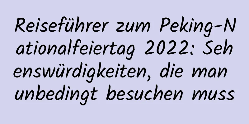 Reiseführer zum Peking-Nationalfeiertag 2022: Sehenswürdigkeiten, die man unbedingt besuchen muss