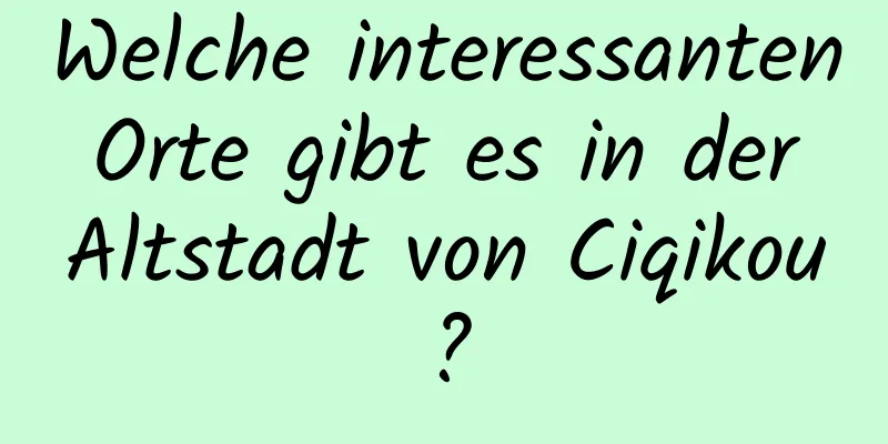 Welche interessanten Orte gibt es in der Altstadt von Ciqikou?