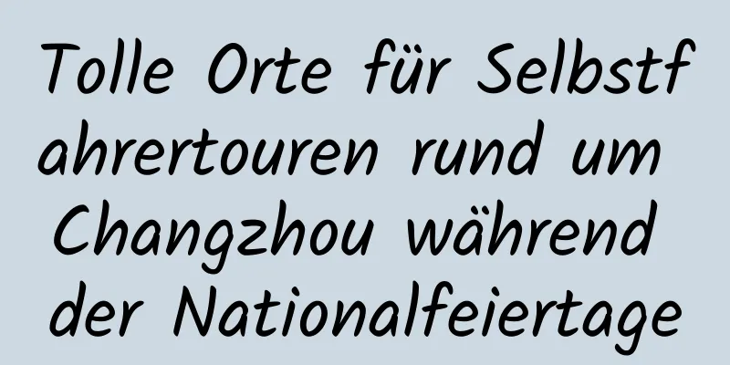 Tolle Orte für Selbstfahrertouren rund um Changzhou während der Nationalfeiertage