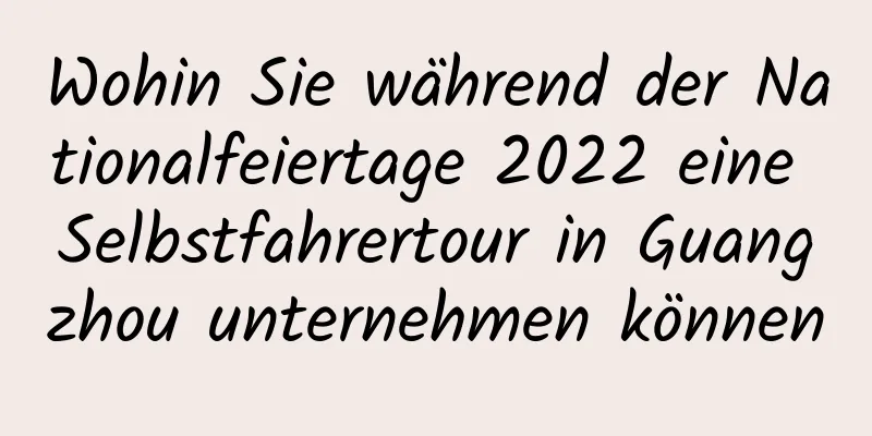 Wohin Sie während der Nationalfeiertage 2022 eine Selbstfahrertour in Guangzhou unternehmen können