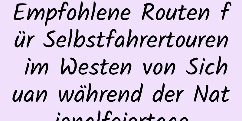 Empfohlene Routen für Selbstfahrertouren im Westen von Sichuan während der Nationalfeiertage