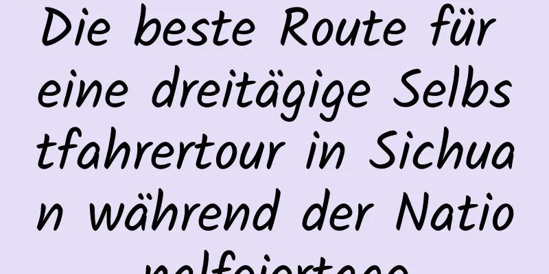 Die beste Route für eine dreitägige Selbstfahrertour in Sichuan während der Nationalfeiertage